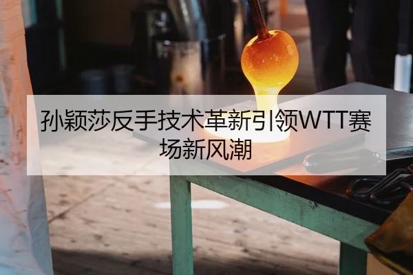 孙颖莎反手技术革新引领WTT赛场新风潮