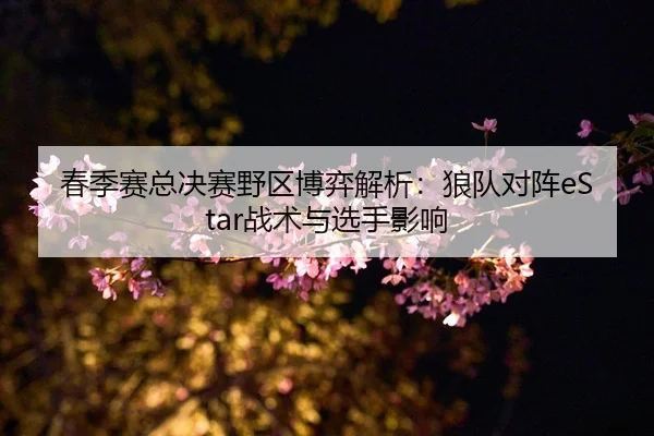 春季赛总决赛野区博弈解析：狼队对阵eStar战术与选手影响