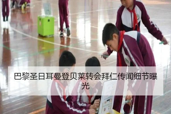 巴黎圣日耳曼登贝莱转会拜仁传闻细节曝光