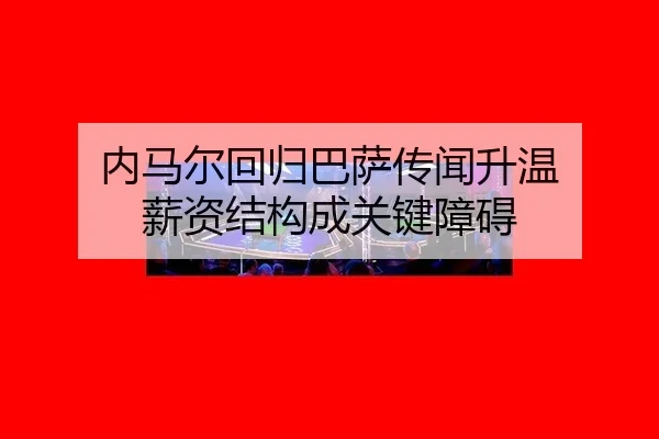 内马尔回归巴萨传闻升温 薪资结构成关键障碍