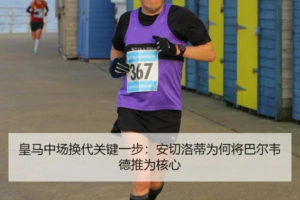 皇马中场换代关键一步：安切洛蒂为何将巴尔韦德推为核心
