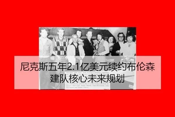 尼克斯五年2.1亿美元续约布伦森建队核心未来规划