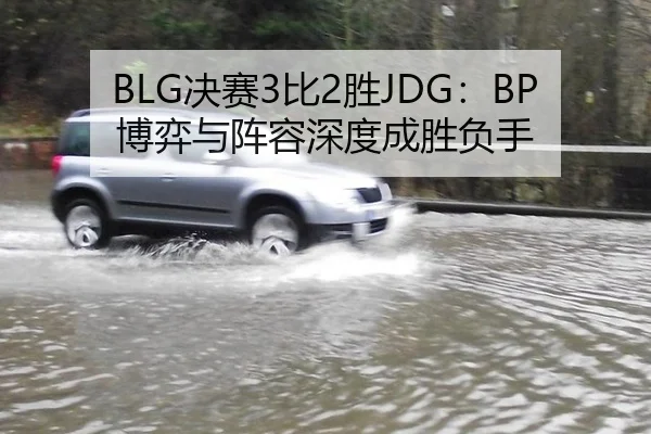 BLG决赛3比2胜JDG：BP博弈与阵容深度成胜负手